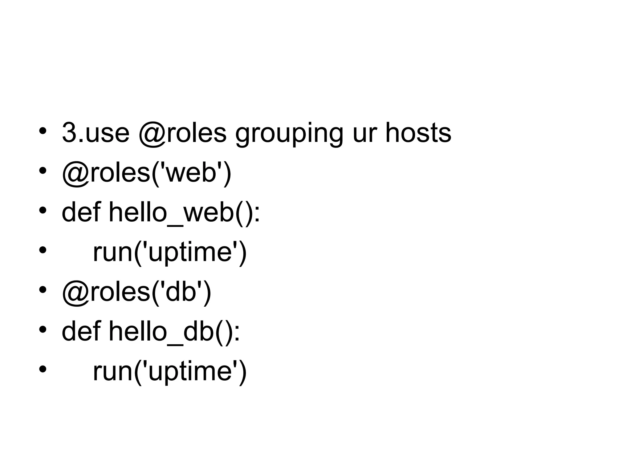 • 3.use @roles grouping ur hosts
• @roles('web')
• def hello_web():
• run('uptime')
• @roles('db')
• def hello_db():
• run('uptime')
 