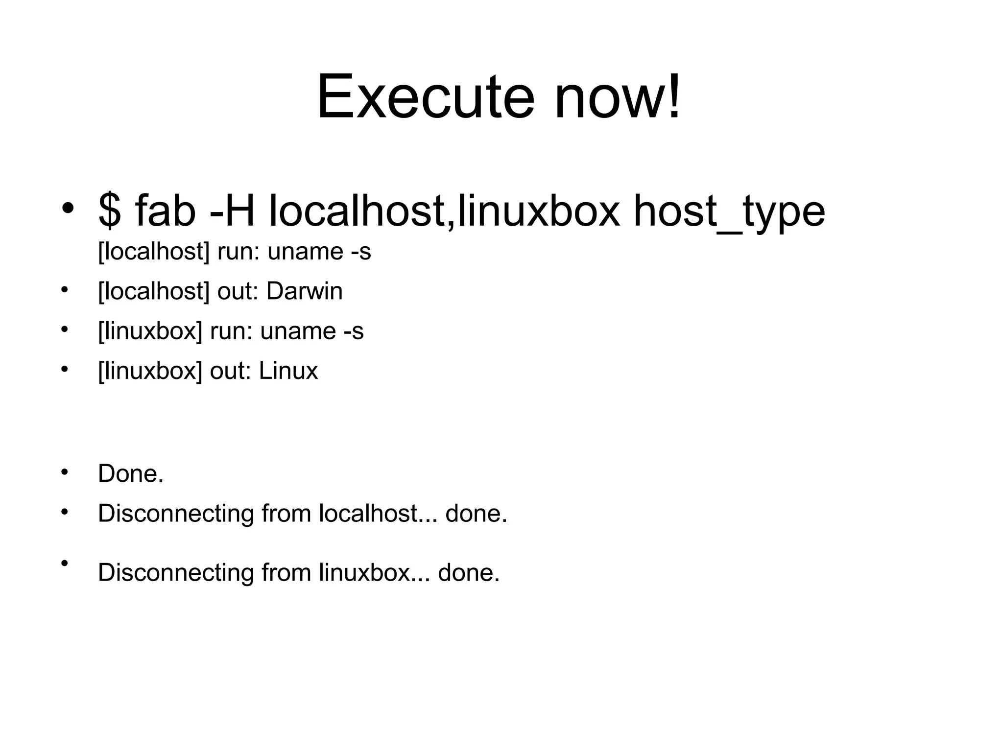 Execute now!
• $ fab -H localhost,linuxbox host_type
[localhost] run: uname -s
• [localhost] out: Darwin
• [linuxbox] run: uname -s
• [linuxbox] out: Linux
• Done.
• Disconnecting from localhost... done.
• Disconnecting from linuxbox... done.
 