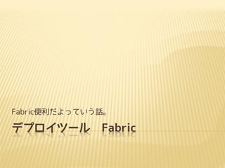 デプロイツール Fabric
Fabric便利だよっていう話。
 