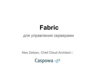 Fabric
для управления серверами
Alex Zaitsev, Chief Cloud Architectat
 