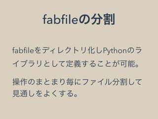 fabﬁleの分割
fabﬁleをディレクトリ化しPythonのラ
イブラリとして定義することが可能。
操作のまとまり毎にファイル分割して
見通しをよくする。
 