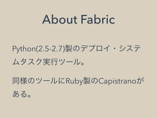 About Fabric
Python(2.5-2.7)製のデプロイ・システ
ムタスク実行ツール。
同様のツールにRuby製のCapistranoが
ある。
 