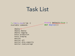 Task List
fu:fabric_test$ fab -l
Available commands:
deploy
deploy.deploy
deploy.tagging
hosts.production
hosts.staging
monitor
monitor.all
monitor.disc_capacity
monitor.load_average
@task( default=True )
def deploy():
 