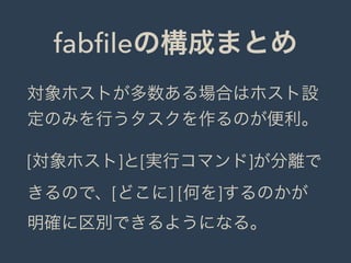 fabﬁleの構成まとめ
対象ホストが多数ある場合はホスト設
定のみを行うタスクを作るのが便利。
[対象ホスト]と[実行コマンド]が分離で
きるので、[どこに] [何を]するのかが
明確に区別できるようになる。
 