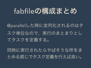 fabﬁleの構成まとめ
@parallelした時に並列化されるのはタ
スク単位なので、実行のまとまりとし
てタスクを定義する。
同時に実行されたらやばそうな所をま
とめる感じでタスク定義を行えば良い。
 