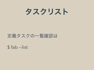 タスクリスト
定義タスクの一覧確認は
$ fab --list
 