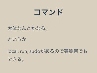 コマンド
大体なんとかなる。
というか
local, run, sudoがあるので実質何でも
できる。
 