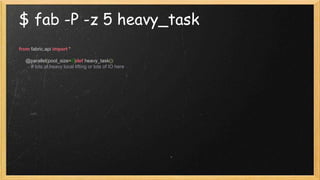 $ fab -P -z 5 heavy_task
from fabric.api import *
@parallel(pool_size=5)def heavy_task():
# lots of heavy local lifting or lots of IO here
 