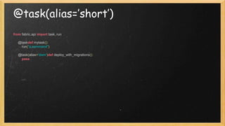 @task(alias=’short’)
from fabric.api import task, run
@taskdef mytask():
run("a command")
@task(alias='dwm')def deploy_with_migrations():
pass
 