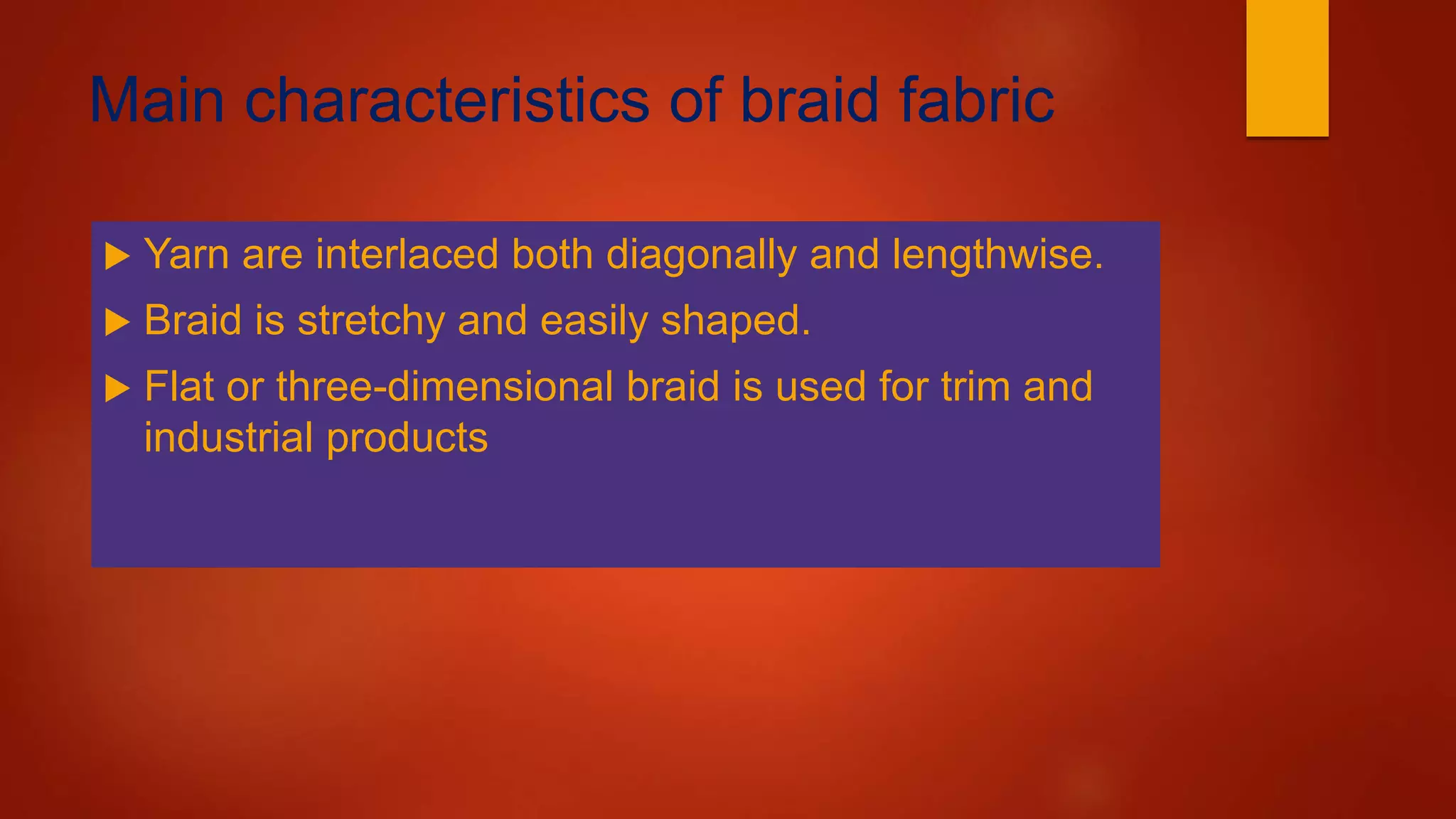 Main characteristics of braid fabric
 Yarn are interlaced both diagonally and lengthwise.
 Braid is stretchy and easily shaped.
 Flat or three-dimensional braid is used for trim and
industrial products
 