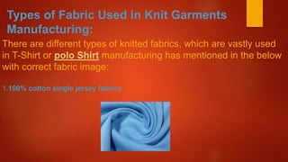 Types of Fabric Used in Knit Garments
Manufacturing:
There are different types of knitted fabrics, which are vastly used
in T-Shirt or polo Shirt manufacturing has mentioned in the below
with correct fabric image:
1.100% cotton single jersey fabrics
 