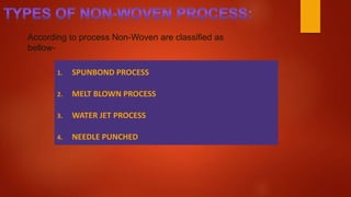 1. SPUNBOND PROCESS
2. MELT BLOWN PROCESS
3. WATER JET PROCESS
4. NEEDLE PUNCHED
According to process Non-Woven are classified as
bellow-
 