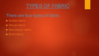 TYPES OF FABRIC
There are four types of fabric:
 Knitted fabric.
 Woven fabric.
 Non-woven fabric.
 Braid fabric.
 