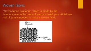 Woven fabric
Woven fabric is a fabric, which is made by the
interlacement of two sets of warp and weft yarn. At list two
set of yarn is needed to make a woven fabric.
 