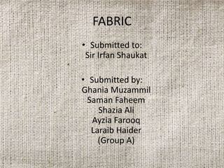 FABRIC
• Submitted to:
Sir Irfan Shaukat
• Submitted by:
Ghania Muzammil
Saman Faheem
Shazia Ali
Ayzia Farooq
Laraib Haider
(Group A)
 