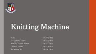 Knitting Machine
Talha 181-173-801
Md Didarul Islam 181-175-801
Rakibul Hasan Nahid 181-177-801
Tasriful Haque 181-178-801
Md Yeasin Ali 181-181-801
 