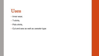 Uses
• Inner wear,
• T-shirts,
• Polo shirts,
• Cut and sew as well as sweater type
 