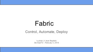 Fabric
Control, Automate, Deploy
Luckner Jr Jean-Baptiste
DevOpsTO - February 3, 2016
 