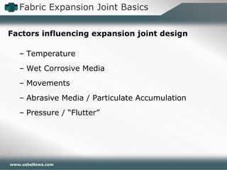 www.usbellows.com
Factors influencing expansion joint design
– Temperature
– Wet Corrosive Media
– Movements
– Abrasive Media / Particulate Accumulation
– Pressure / “Flutter”
Fabric Expansion Joint Basics
 