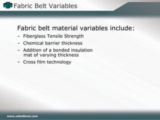 www.usbellows.com
Fabric Belt Variables
Fabric belt material variables include:
– Fiberglass Tensile Strength
– Chemical barrier thickness
– Addition of a bonded insulation
mat of varying thickness
– Cross film technology
 