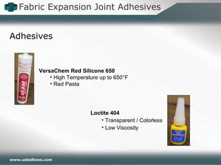 www.usbellows.com
Fabric Expansion Joint Adhesives
Loctite 404
• Transparent / Colorless
• Low Viscosity
VersaChem Red Silicone 650
• High Temperature up to 650°F
• Red Pasta
Adhesives
 