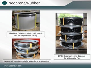 Neoprene/Rubber
www.usbellows.com
Neoprene Expansion Joints for a Gas Turbine Application
EPDM Expansion Joints Designed
for a Generator Fan
Neoprene Expansion Joints for Air Intake
at a Packaged Power Facility
 