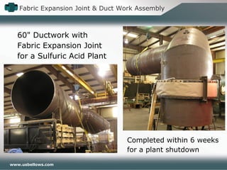 www.usbellows.com
Fabric Expansion Joint & Duct Work Assembly
60" Ductwork with
Fabric Expansion Joint
for a Sulfuric Acid Plant
Completed within 6 weeks
for a plant shutdown
 