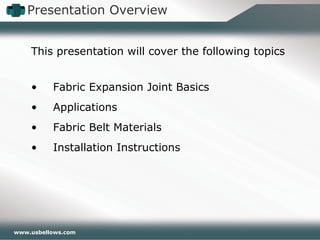 www.usbellows.com
This presentation will cover the following topics
• Fabric Expansion Joint Basics
• Applications
• Fabric Belt Materials
• Installation Instructions
Presentation Overview
 