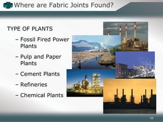 TYPE OF PLANTS
– Fossil Fired Power
Plants
– Pulp and Paper
Plants
– Cement Plants
– Refineries
– Chemical Plants
Where are Fabric Joints Found?
10
 