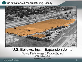 www.usbellows.com
Certifications & Manufacturing Facility
U.S. Bellows, Inc. – Expansion Joints
Piping Technology & Products, Inc
3701 Holmes Rd.
Houston, TX 77051
2
 