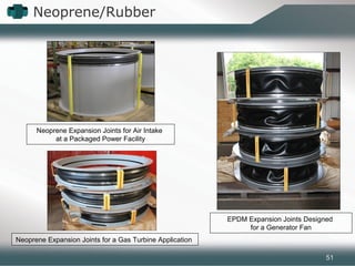 Neoprene/Rubber
Neoprene Expansion Joints for a Gas Turbine Application
EPDM Expansion Joints Designed
for a Generator Fan
Neoprene Expansion Joints for Air Intake
at a Packaged Power Facility
51
 