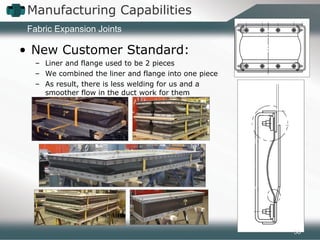 Manufacturing Capabilities
Fabric Expansion Joints
• New Customer Standard:
– Liner and flange used to be 2 pieces
– We combined the liner and flange into one piece
– As result, there is less welding for us and a
smoother flow in the duct work for them
58
 