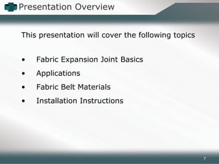 This presentation will cover the following topics
• Fabric Expansion Joint Basics
• Applications
• Fabric Belt Materials
• Installation Instructions
Presentation Overview
7
 