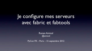 Je conﬁgure mes serveurs
  avec fabric et fabtools
              Ronan Amicel
                 @amicel

    PyCon FR – Paris – 15 septembre 2012
 