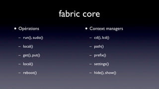 fabric core
• Opérations              • Context managers
  – run(), sudo()           – cd(), lcd()

  – local()                 – path()

  – get(), put()            – preﬁx()

  – local()                 – settings()

  – reboot()                – hide(), show()
 