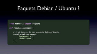 Paquets Debian / Ubuntu ?

from fabtools import require

def require_packages():

   # J'ai besoin de ces paquets Debian/Ubuntu
   require.deb.packages([
       'imagemagick',
       'libxml2-dev',
   ])
 