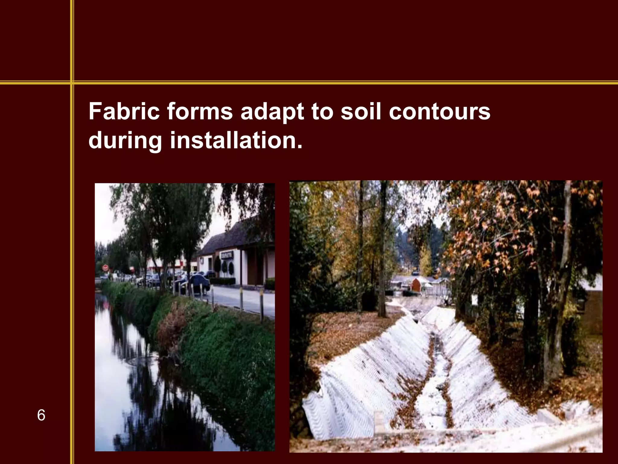 6
Fabric forms adapt to soil contours
during installation.
 