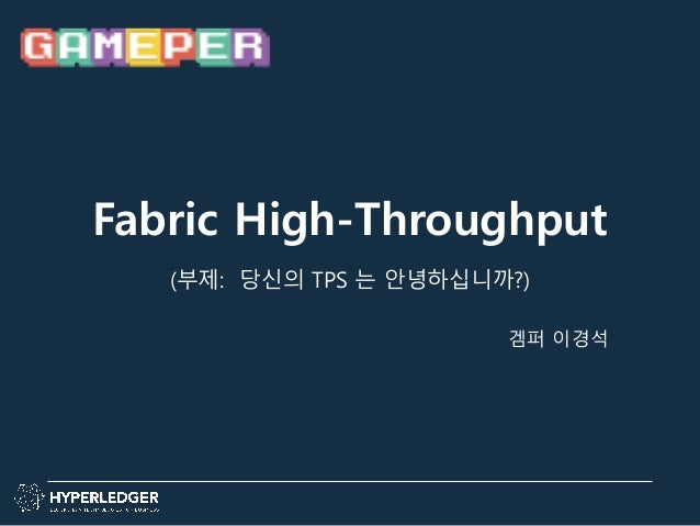 Fabric High-Throughput
(부제: 당신의 TPS 는 안녕하십니까?)
겜퍼 이경석
 