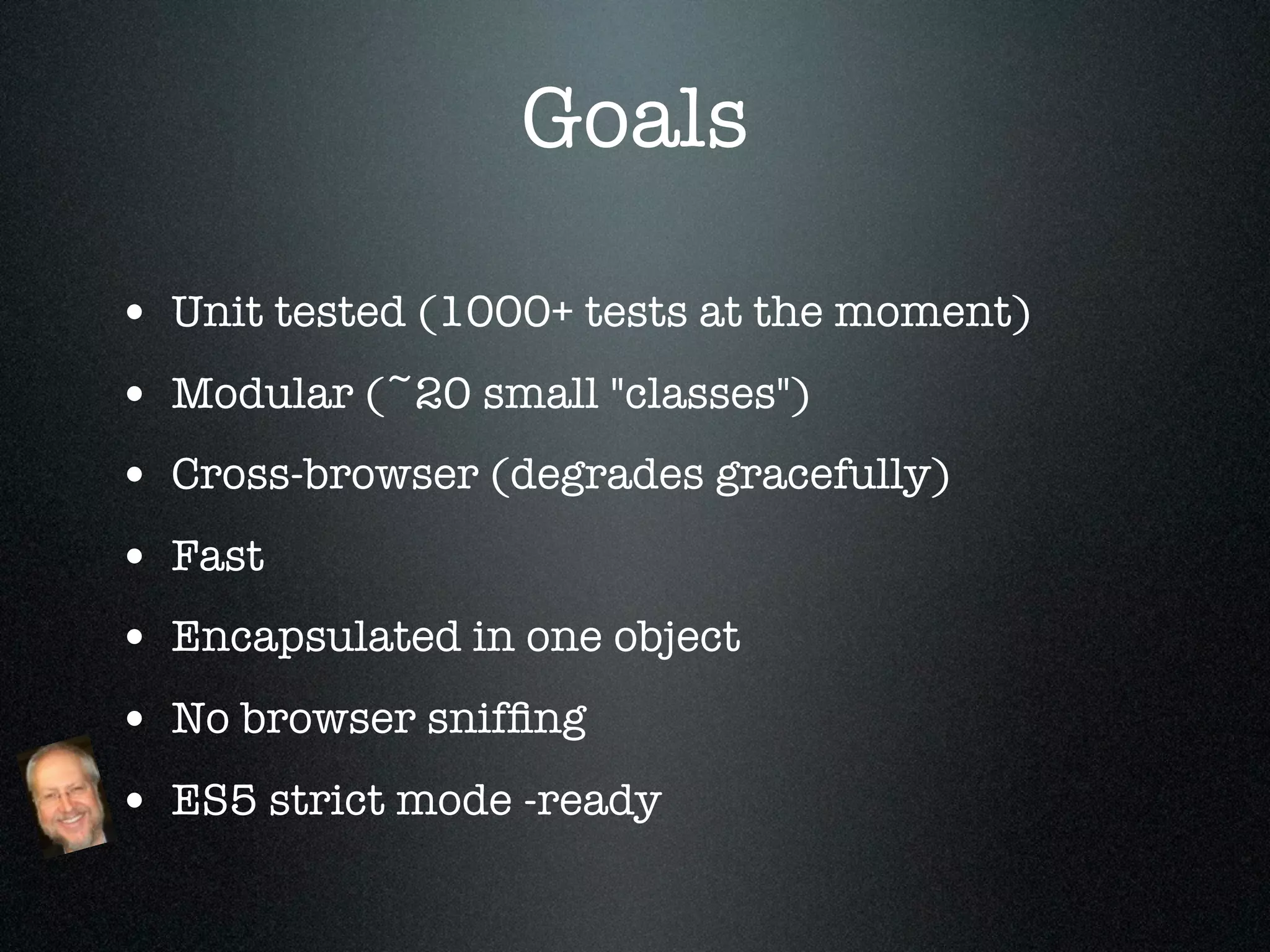 Goals

• Unit tested (1000+ tests at the moment)
• Modular (~20 small "classes")
• Cross-browser (degrades gracefully)
• Fast
• Encapsulated in one object
• No browser snifﬁng
• ES5 strict mode -ready
 
