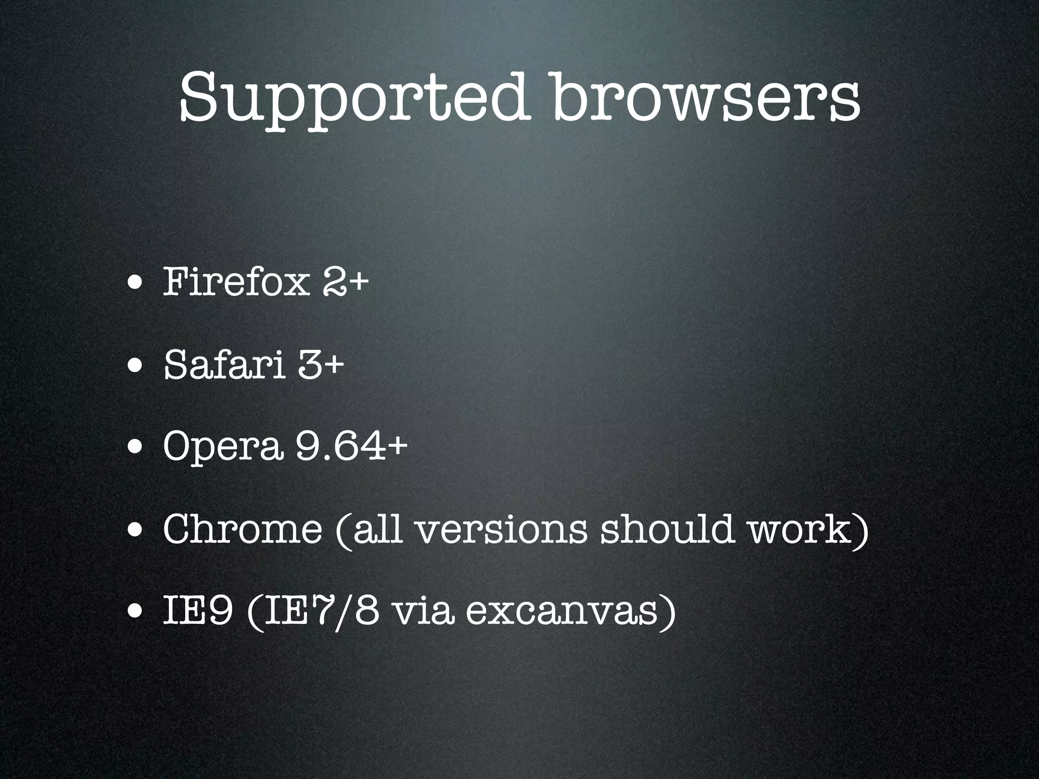 Supported browsers

• Firefox 2+
• Safari 3+
• Opera 9.64+
• Chrome (all versions should work)
• IE9 (IE7/8 via excanvas)
 