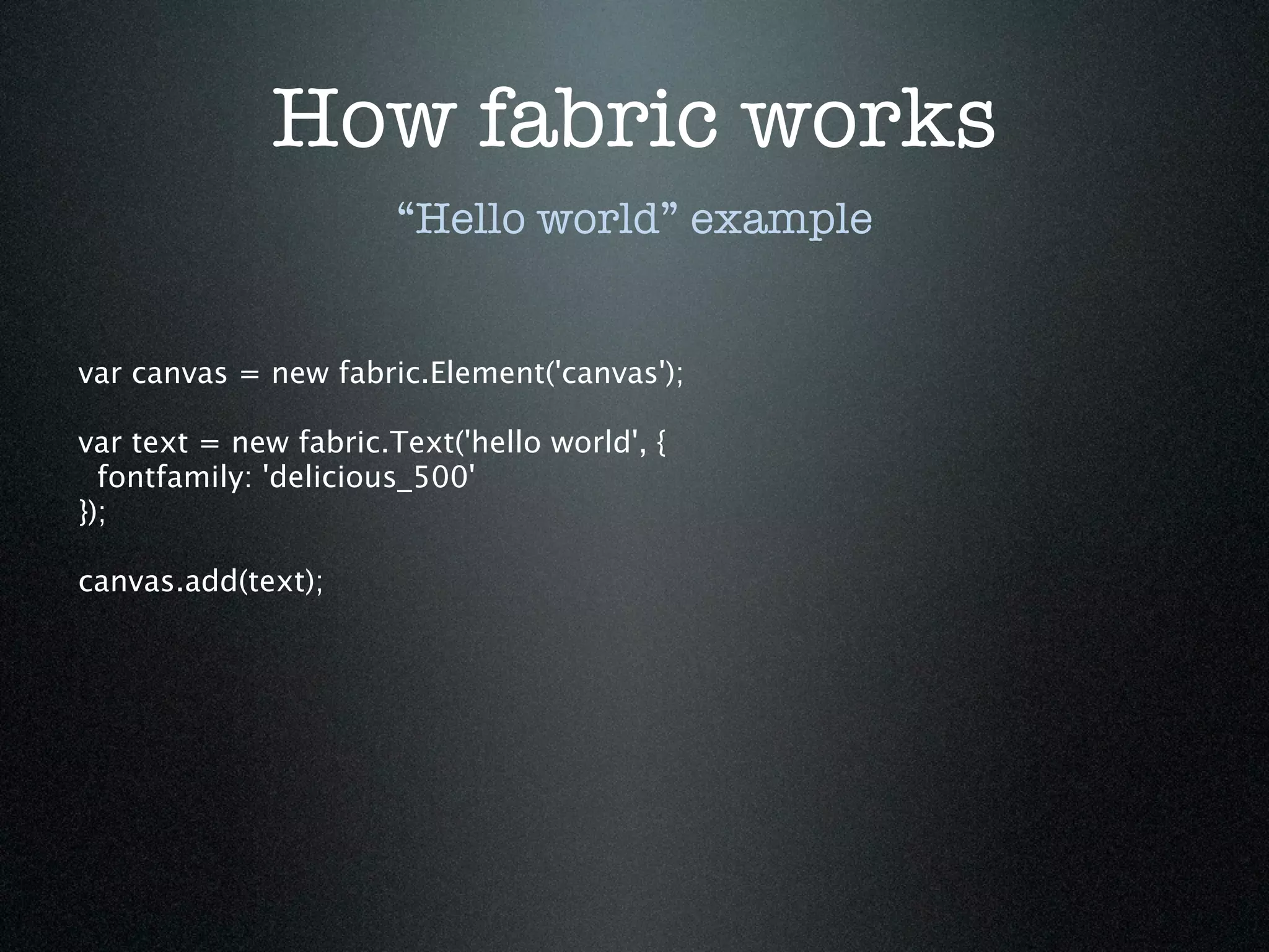 How fabric works
                       “Hello world” example


var canvas = new fabric.Element('canvas');

var text = new fabric.Text('hello world', {
  fontfamily: 'delicious_500'
});

canvas.add(text);
 