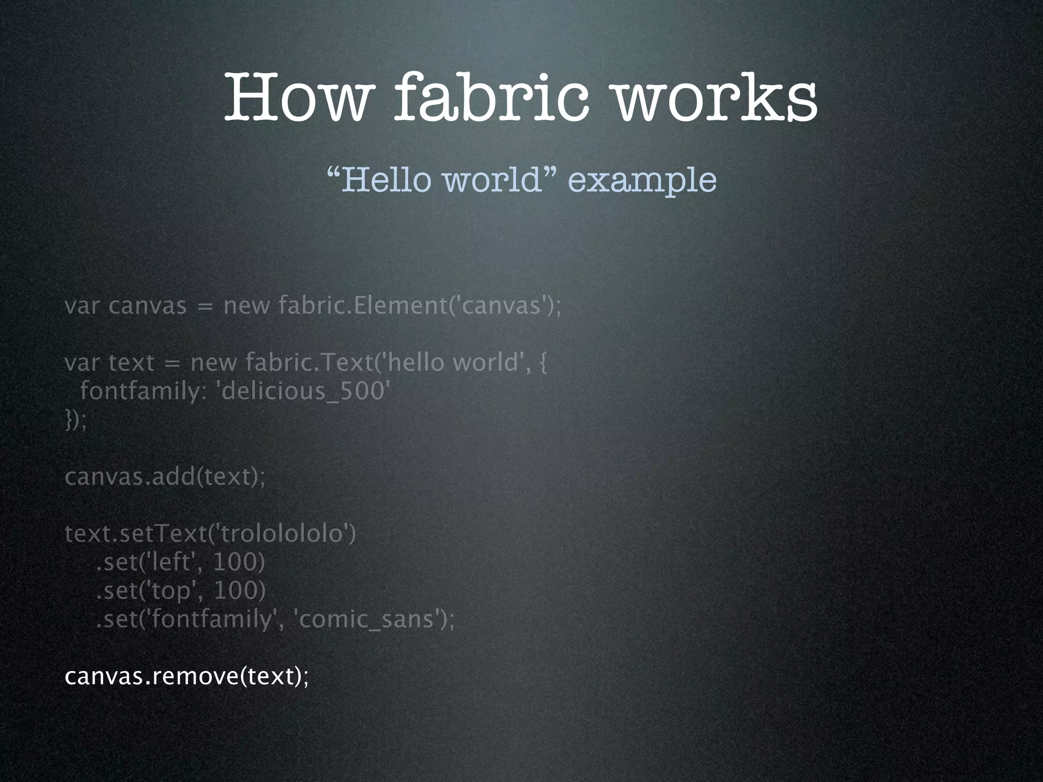 How fabric works
                        “Hello world” example


var canvas = new fabric.Element('canvas');

var text = new fabric.Text('hello world', {
  fontfamily: 'delicious_500'
});

canvas.add(text);

text.setText('trololololo')
   .set('left', 100)
   .set('top', 100)
   .set('fontfamily', 'comic_sans');

canvas.remove(text);
 