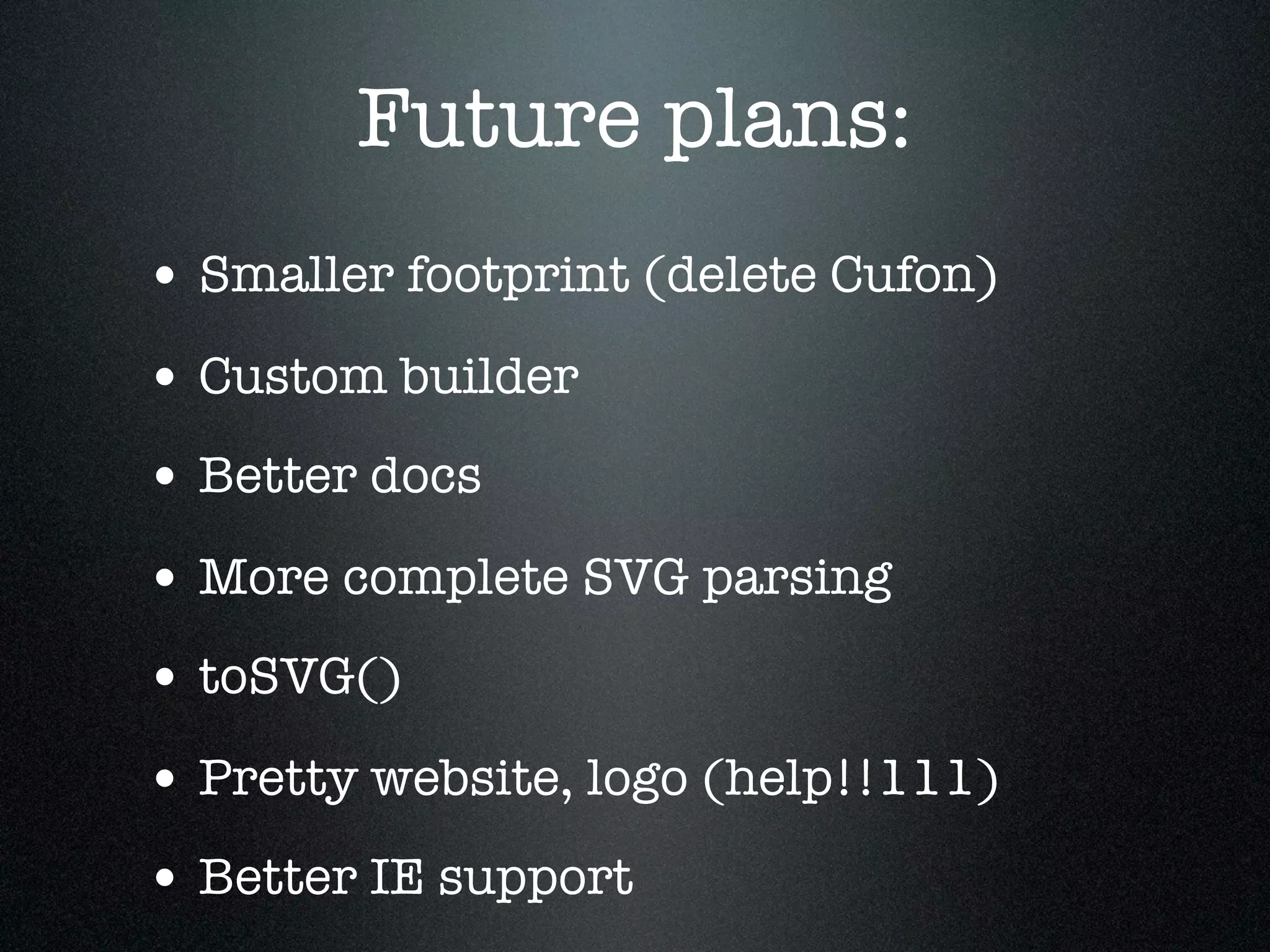 Future plans:
• Smaller footprint (delete Cufon)
• Custom builder
• Better docs
• More complete SVG parsing
• toSVG()
• Pretty website, logo (help!!111)
• Better IE support
 
