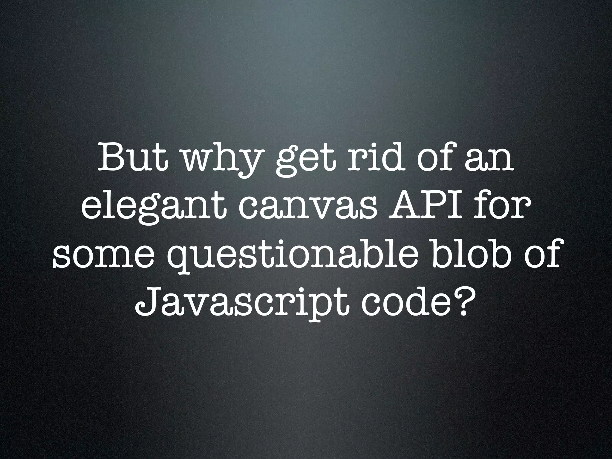 But why get rid of an
 elegant canvas API for
some questionable blob of
    Javascript code?
 