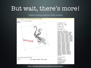 But wait, there’s more!
      Object manipulations with mouse




     http://kangax.github.com/fabric.js/test/demo/
 