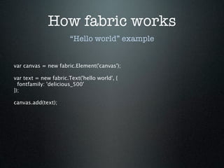 How fabric works
                       “Hello world” example


var canvas = new fabric.Element('canvas');

var text = new fabric.Text('hello world', {
  fontfamily: 'delicious_500'
});

canvas.add(text);
 