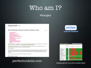 Who am I?
                 @kangax




perfectionkills.com        kangax.github.com/es5-compat-table/
 