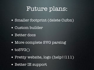 Future plans:
• Smaller footprint (delete Cufon)
• Custom builder
• Better docs
• More complete SVG parsing
• toSVG()
• Pretty website, logo (help!!111)
• Better IE support
 