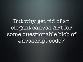 But why get rid of an
 elegant canvas API for
some questionable blob of
    Javascript code?
 