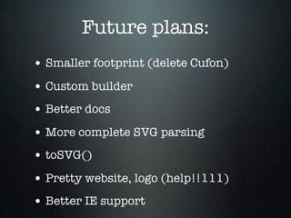 Future plans:
• Smaller footprint (delete Cufon)
• Custom builder
• Better docs
• More complete SVG parsing
• toSVG()
• Pr...